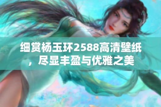 细赏杨玉环2588高清壁纸，尽显丰盈与优雅之美