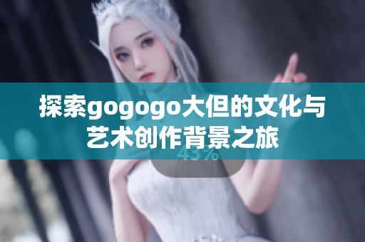 探索gogogo大但的文化与艺术创作背景之旅