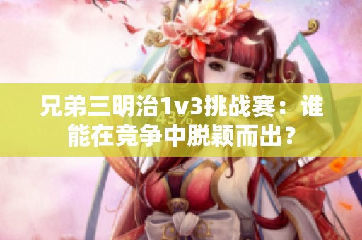 兄弟三明治1v3挑战赛：谁能在竞争中脱颖而出？