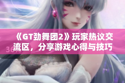 《GT劲舞团2》玩家热议交流区，分享游戏心得与技巧体验