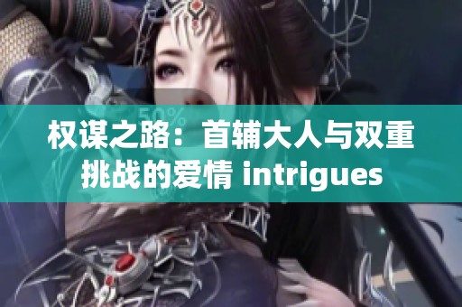 权谋之路：首辅大人与双重挑战的爱情 intrigues