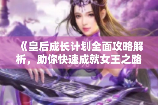 《皇后成长计划全面攻略解析，助你快速成就女王之路》