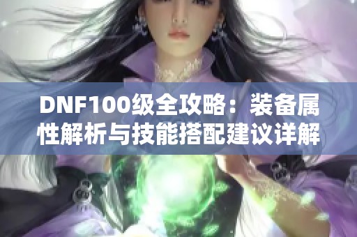 DNF100级全攻略：装备属性解析与技能搭配建议详解