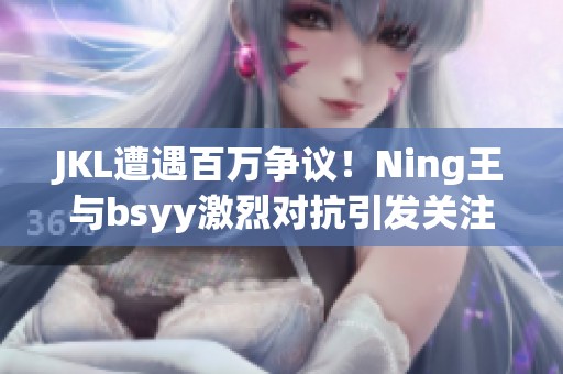 JKL遭遇百万争议！Ning王与bsyy激烈对抗引发关注