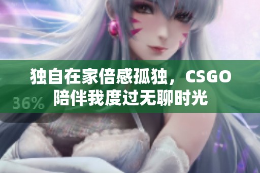 独自在家倍感孤独，CSGO陪伴我度过无聊时光