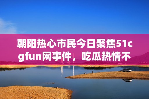 朝阳热心市民今日聚焦51cgfun网事件，吃瓜热情不减