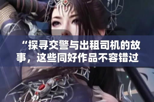 “探寻交警与出租司机的故事，这些同好作品不容错过”