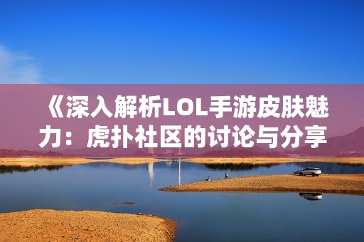 《深入解析LOL手游皮肤魅力：虎扑社区的讨论与分享》