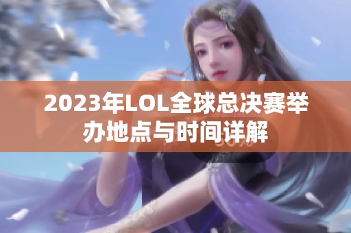 2023年LOL全球总决赛举办地点与时间详解