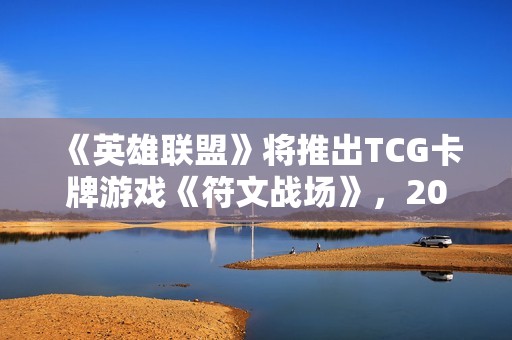 《英雄联盟》将推出TCG卡牌游戏《符文战场》，2025年正式上市