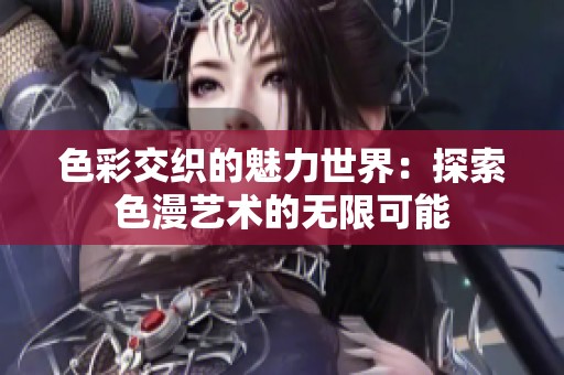 色彩交织的魅力世界：探索色漫艺术的无限可能