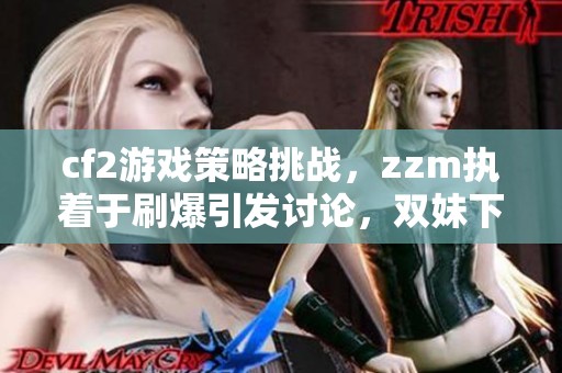 cf2游戏策略挑战，zzm执着于刷爆引发讨论，双妹下路又将如何应对