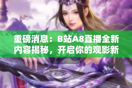 重磅消息：B站A8直播全新内容揭秘，开启你的观影新体验