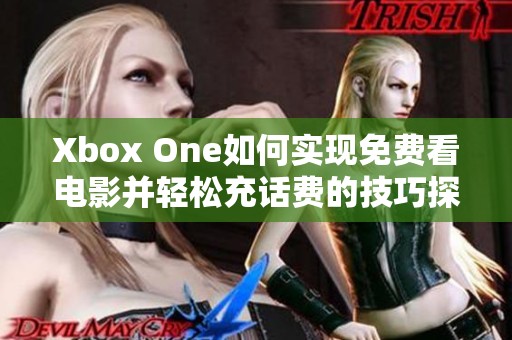 Xbox One如何实现免费看电影并轻松充话费的技巧探讨