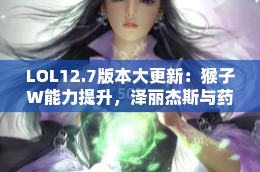 LOL12.7版本大更新：猴子W能力提升，泽丽杰斯与药王双双遭削弱