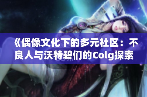 《偶像文化下的多元社区：不良人与沃特碧们的Colg探索》