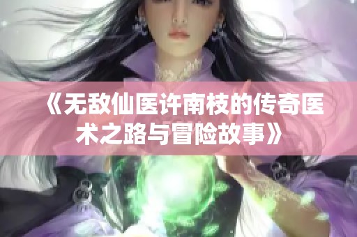 《无敌仙医许南枝的传奇医术之路与冒险故事》