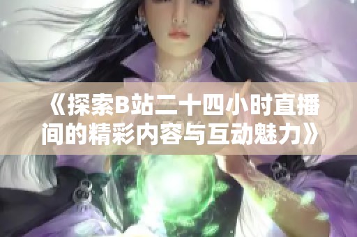 《探索B站二十四小时直播间的精彩内容与互动魅力》