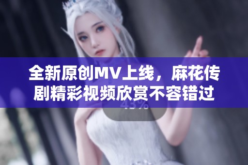 全新原创MV上线，麻花传剧精彩视频欣赏不容错过