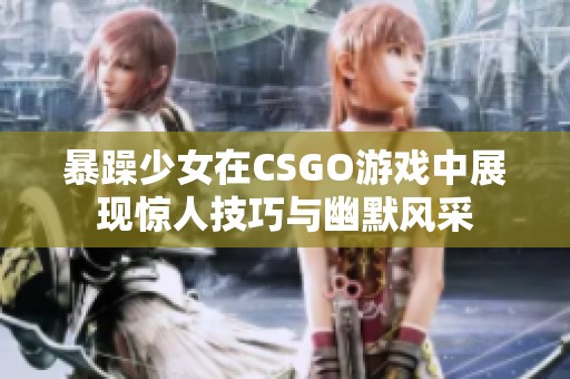 暴躁少女在CSGO游戏中展现惊人技巧与幽默风采