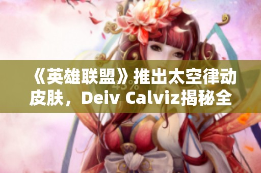 《英雄联盟》推出太空律动皮肤，Deiv Calviz揭秘全新猫猫布里设计背景