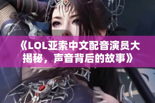 《LOL亚索中文配音演员大揭秘，声音背后的故事》