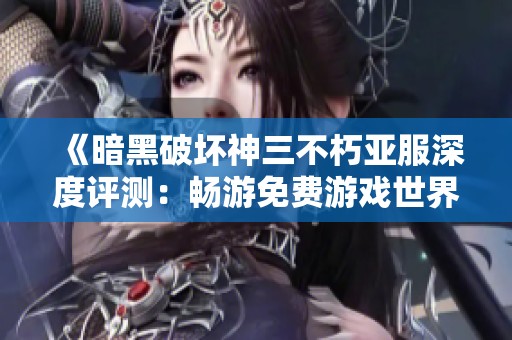 《暗黑破坏神三不朽亚服深度评测：畅游免费游戏世界的无尽乐趣》