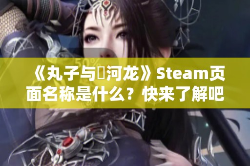 《丸子与銀河龙》Steam页面名称是什么？快来了解吧！