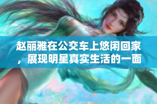 赵丽雅在公交车上悠闲回家，展现明星真实生活的一面