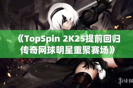 《TopSpin 2K25提前回归 传奇网球明星重聚赛场》