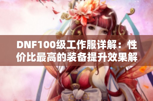 DNF100级工作服详解：性价比最高的装备提升效果解析