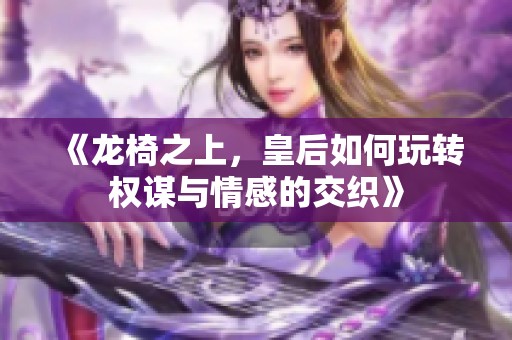 《龙椅之上，皇后如何玩转权谋与情感的交织》