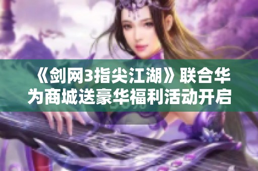 《剑网3指尖江湖》联合华为商城送豪华福利活动开启