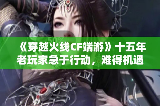 《穿越火线CF端游》十五年老玩家急于行动，难得机遇来袭