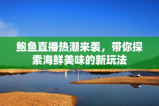 鲍鱼直播热潮来袭，带你探索海鲜美味的新玩法