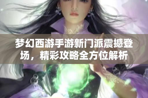 梦幻西游手游新门派震撼登场，精彩攻略全方位解析