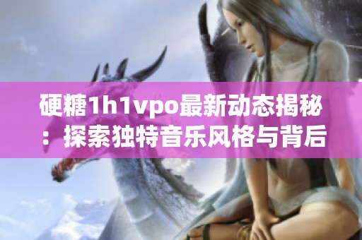 硬糖1h1vpo最新动态揭秘：探索独特音乐风格与背后故事