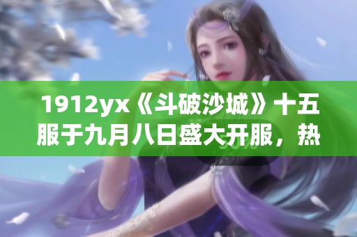 1912yx《斗破沙城》十五服于九月八日盛大开服，热血征战开启！