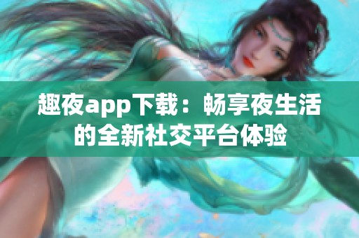 趣夜app下载：畅享夜生活的全新社交平台体验