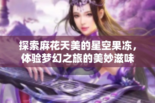 探索麻花天美的星空果冻，体验梦幻之旅的美妙滋味