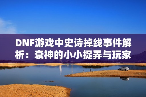 DNF游戏中史诗掉线事件解析：衰神的小小捉弄与玩家的无奈