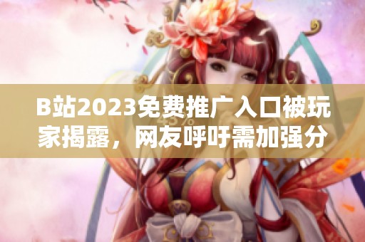 B站2023免费推广入口被玩家揭露，网友呼吁需加强分辨能力