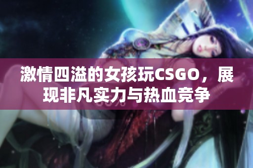 激情四溢的女孩玩CSGO，展现非凡实力与热血竞争