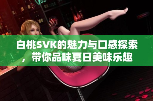 白桃SVK的魅力与口感探索，带你品味夏日美味乐趣