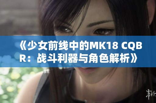 《少女前线中的MK18 CQBR：战斗利器与角色解析》