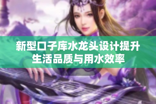 新型口子库水龙头设计提升生活品质与用水效率