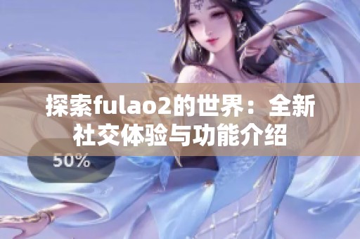 探索fulao2的世界：全新社交体验与功能介绍