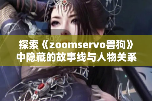 探索《zoomservo兽狗》中隐藏的故事线与人物关系解析