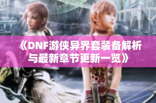 《DNF游侠异界套装备解析与最新章节更新一览》