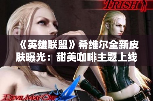 《英雄联盟》希维尔全新皮肤曝光：甜美咖啡主题上线！